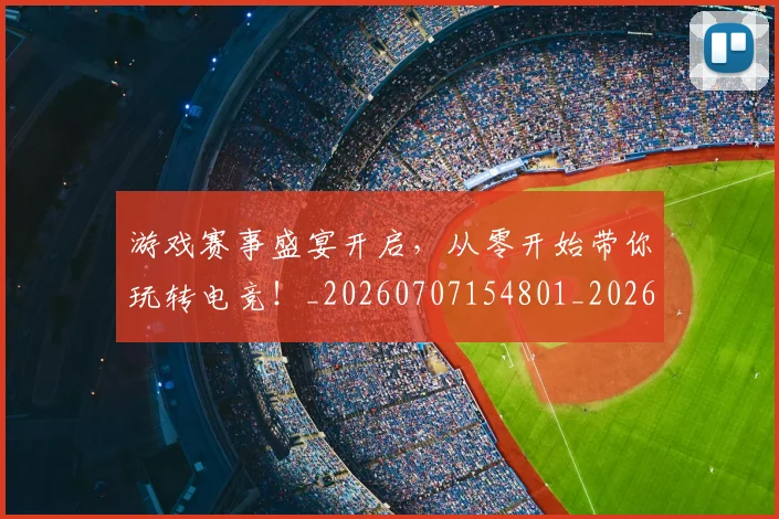 游戏赛事盛宴开启,从零开始带你玩转电竞!_20260707154801_20260803133347