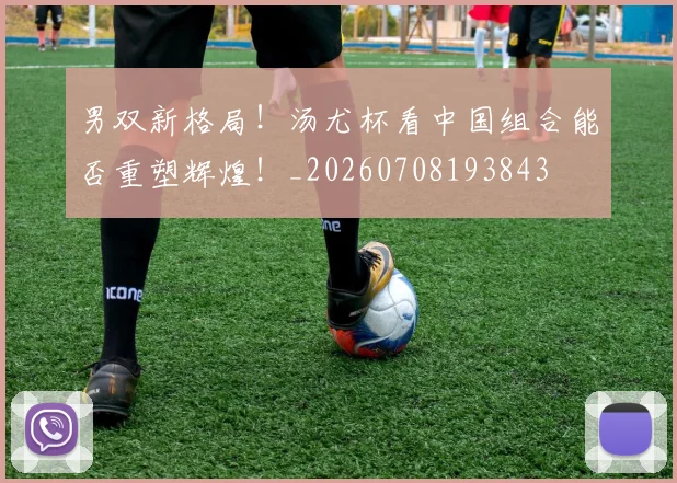 男双新格局!汤尤杯看中国组合能否重塑辉煌!_20260708193843