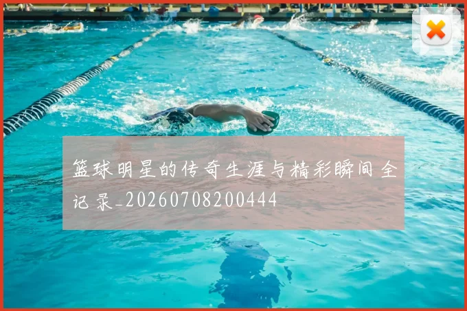 篮球明星的传奇生涯与精彩瞬间全记录_20260708200444