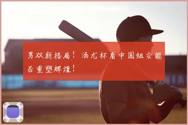 男双新格局！汤尤杯看中国组合能否重塑辉煌！