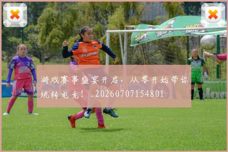游戏赛事盛宴开启,从零开始带你玩转电竞!_20260707154801