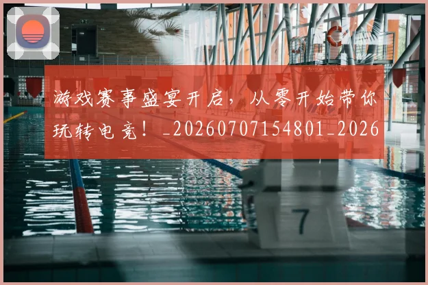 游戏赛事盛宴开启,从零开始带你玩转电竞!_20260707154801_20260803133347