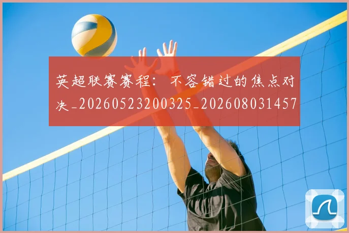 英超联赛赛程：不容错过的焦点对决_20260523200325_20260803145749
