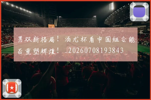 男双新格局！汤尤杯看中国组合能否重塑辉煌！_20260708193843